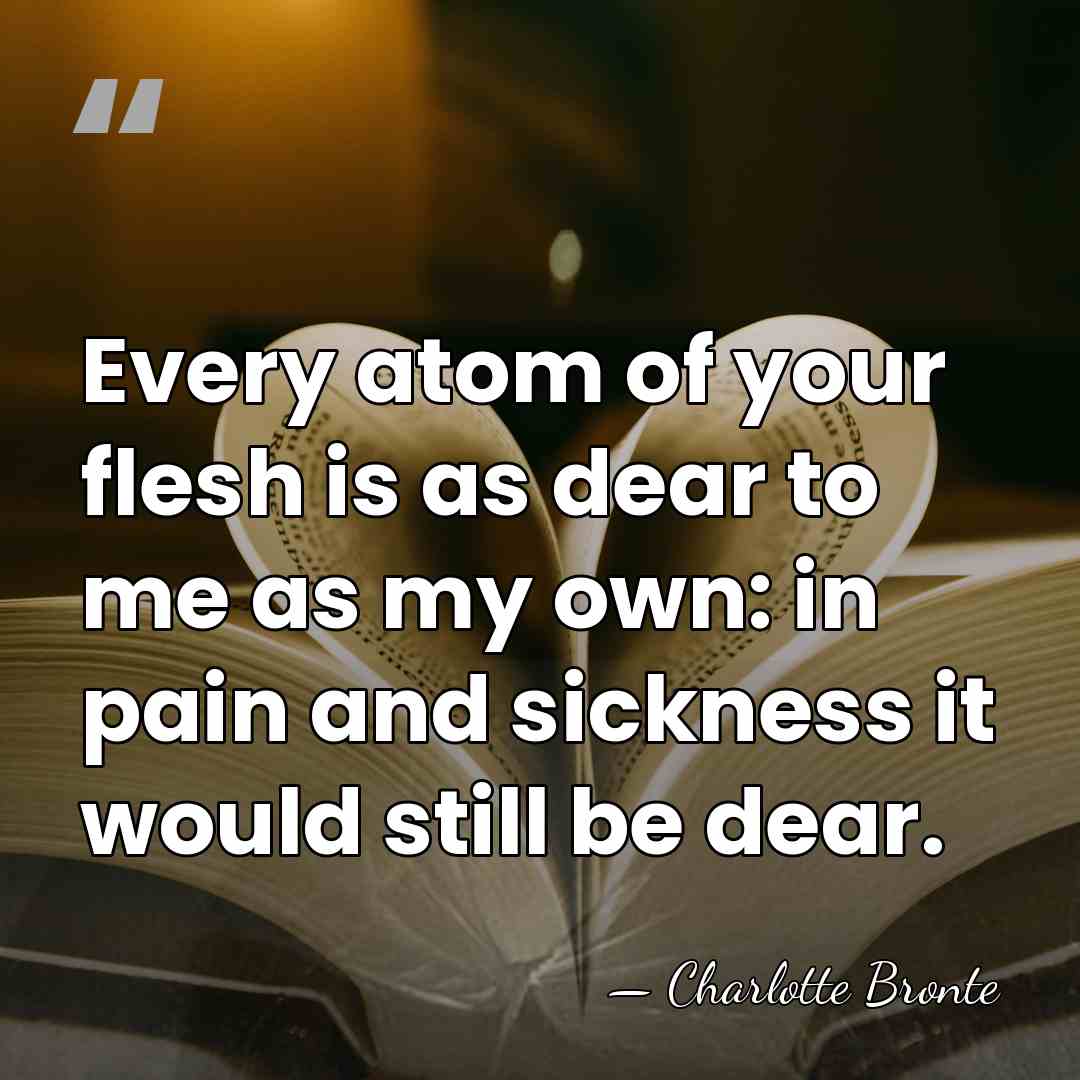 Every atom of your flesh is as dear to me as my&hellip; - Charlotte Bronte