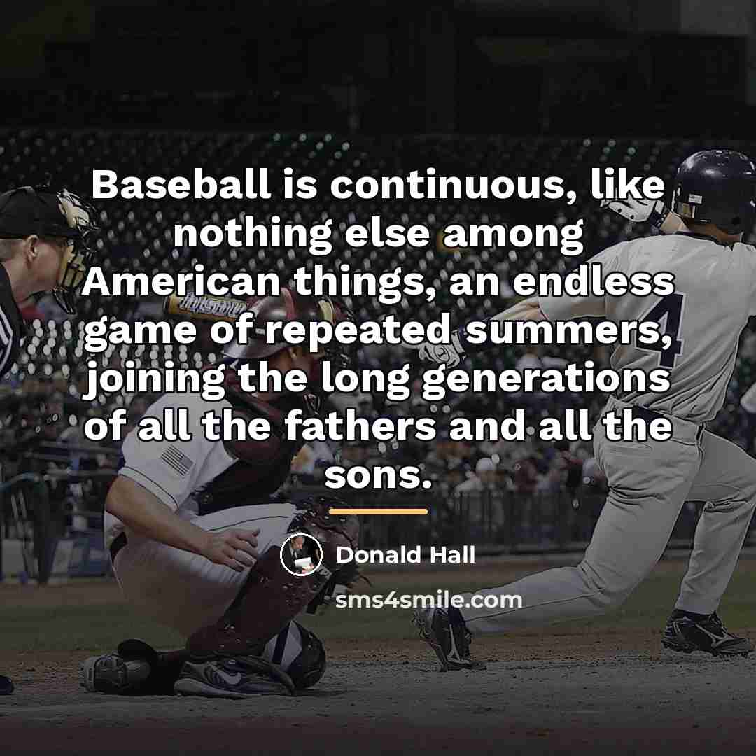 “Baseball is continuous, like nothing else among American things, an…” quote by Donald Hall