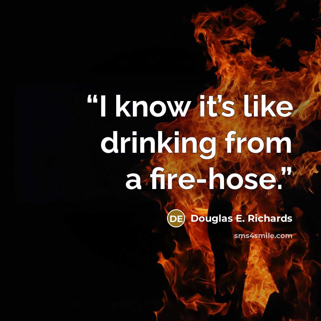 “I know it’s like drinking from a fire-hose.” quote by Douglas E. Richards