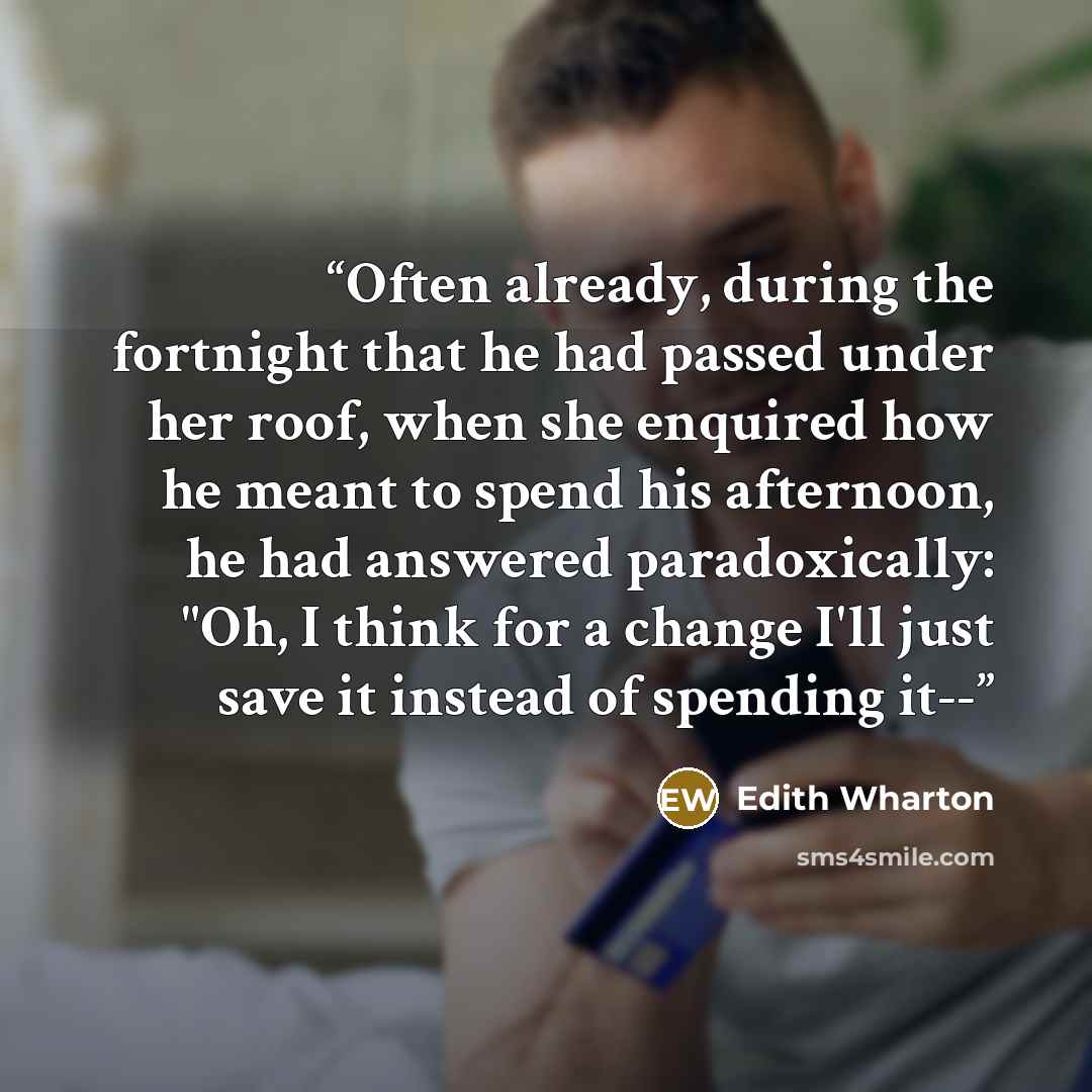 “Often already, during the fortnight that he had passed under her roof, when she enquired how he meant to spend his afternoon, he had answered paradoxically: "Oh, I think for a change I'll just save it instead of spending it--” quote by Edith Wharton