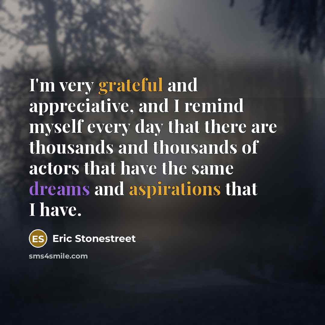 “I'm very grateful and appreciative, and I remind myself every day that there are thousands and thousands of actors that have the same dreams and aspirations that I have.” quote by Eric Stonestreet