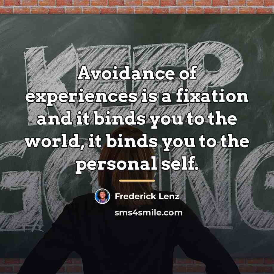 “Avoidance of experiences is a fixation and it binds you…” quote by Frederick Lenz
