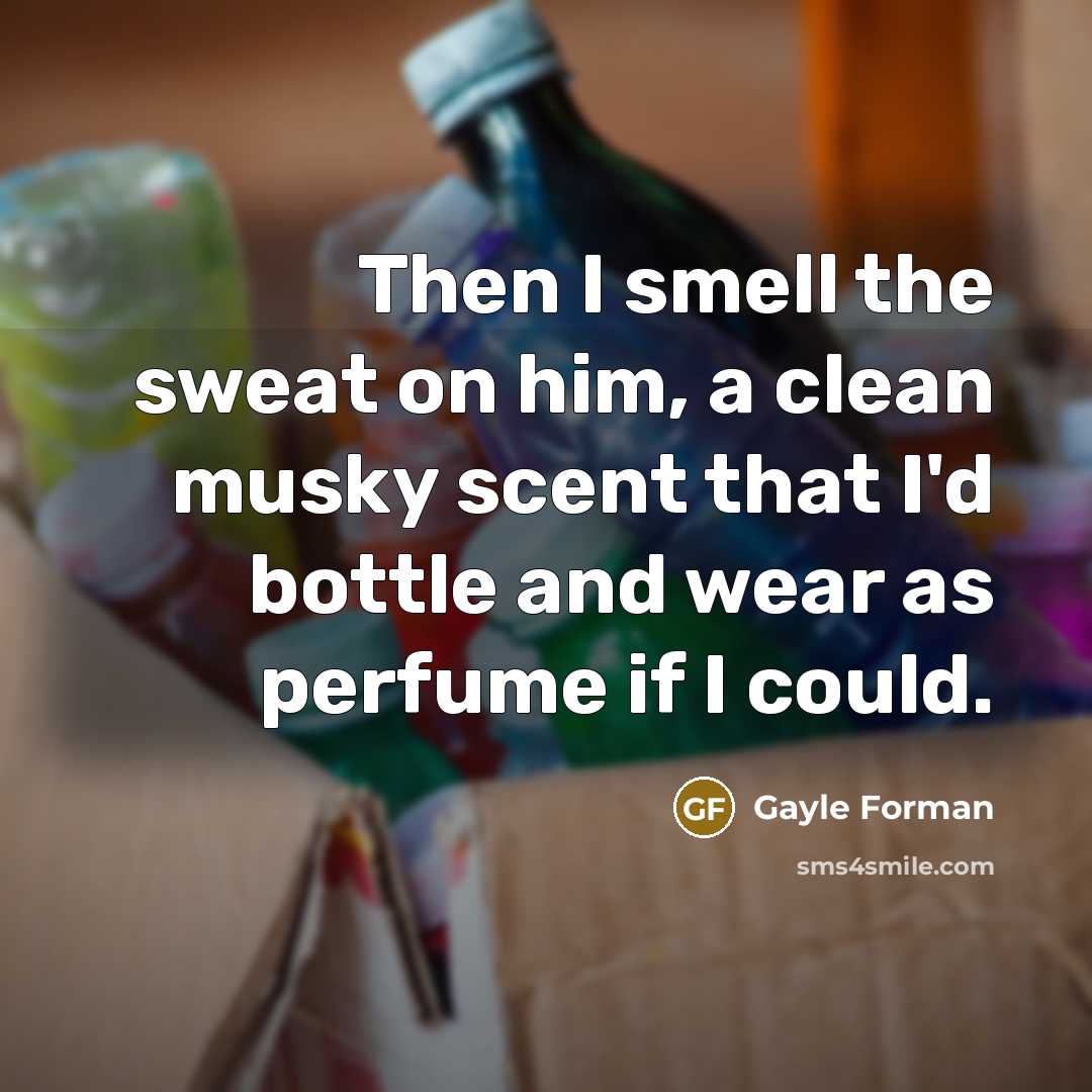 “Then I smell the sweat on him, a clean musky…” quote by Gayle Forman