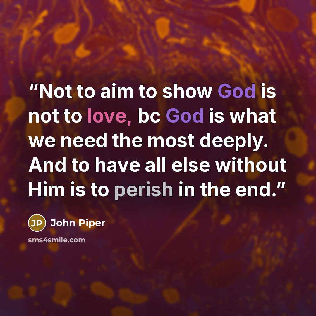 “Not to aim to show God is not to love, bc God is what we need the most deeply. And to have all else without Him is to perish in the end.” quote by John Piper