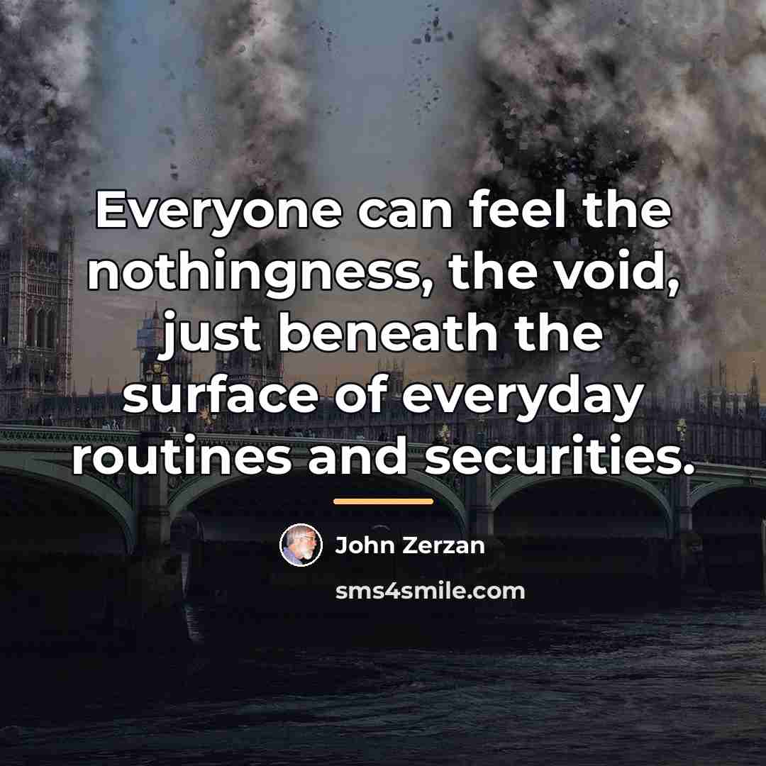 “Everyone can feel the nothingness, the void, just beneath the…” quote by John Zerzan