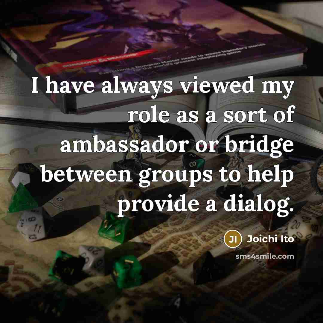 “I have always viewed my role as a sort of ambassador or bridge between groups to help provide a dialog.” quote by Joichi Ito