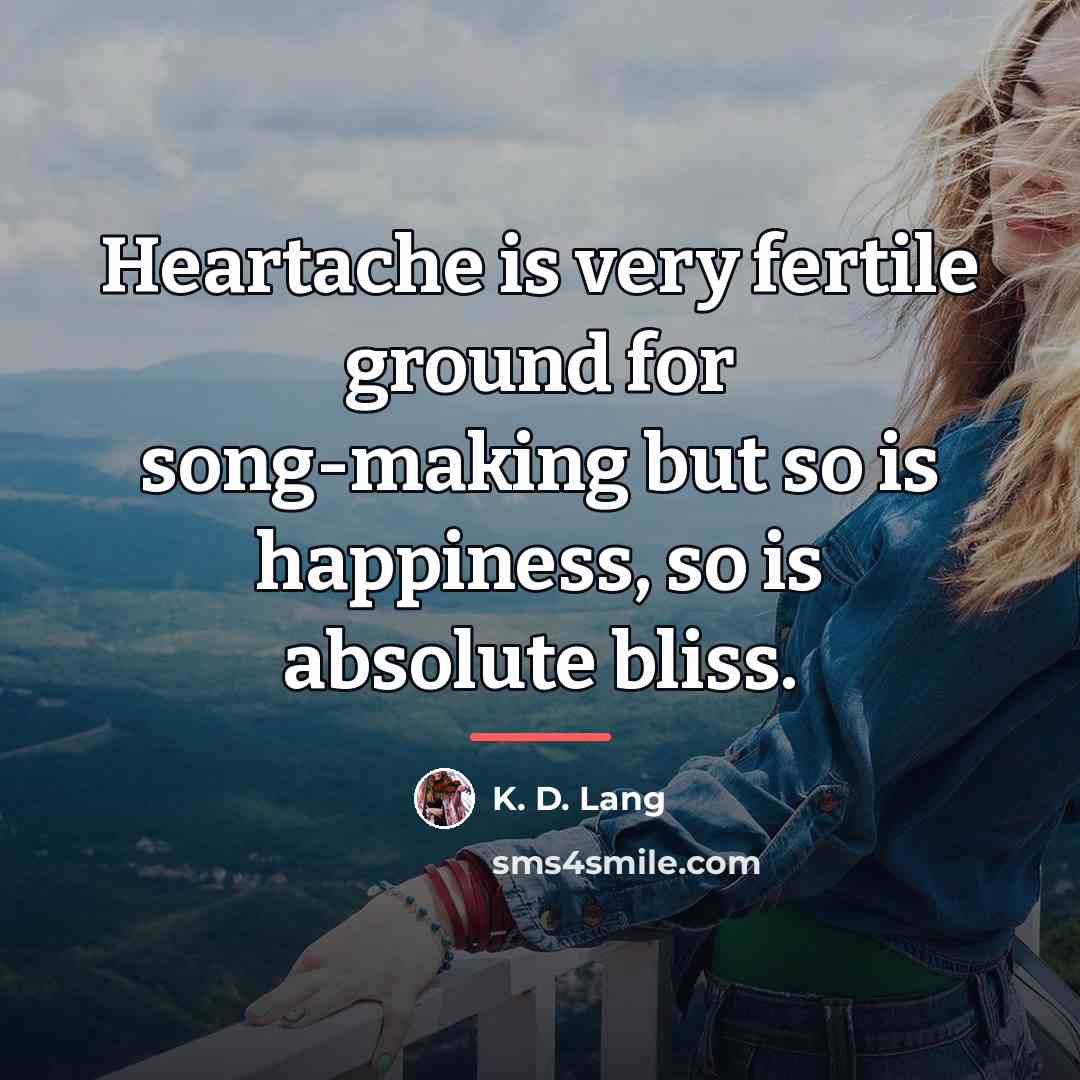 “Heartache is very fertile ground for song-making but so is…” quote by K. D. Lang