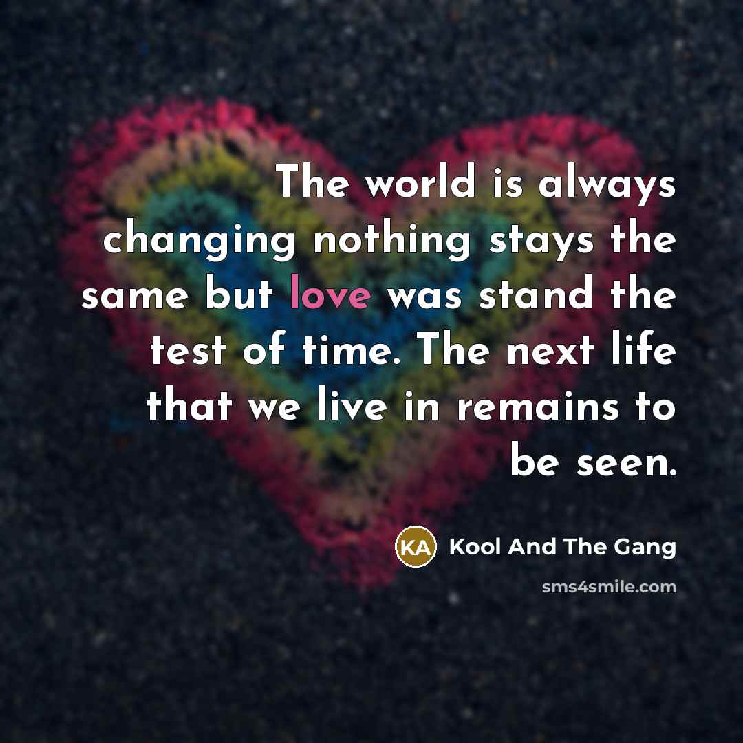 “The world is always changing nothing stays the same but love was stand the test of time. The next life that we live in remains to be seen.” quote by Kool And The Gang