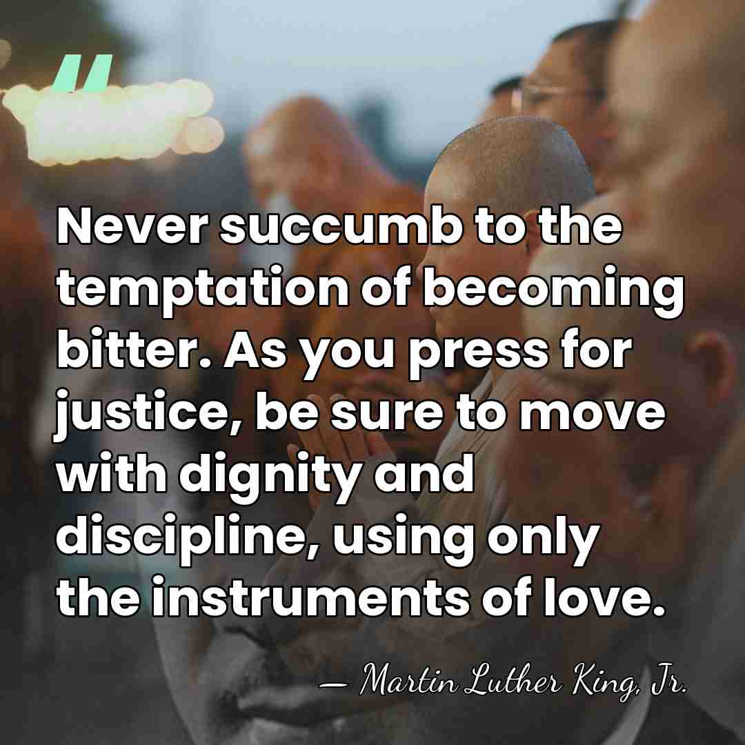 Never succumb to the temptation of becoming bitter. As you press for&hellip; - Martin Luther King, Jr.