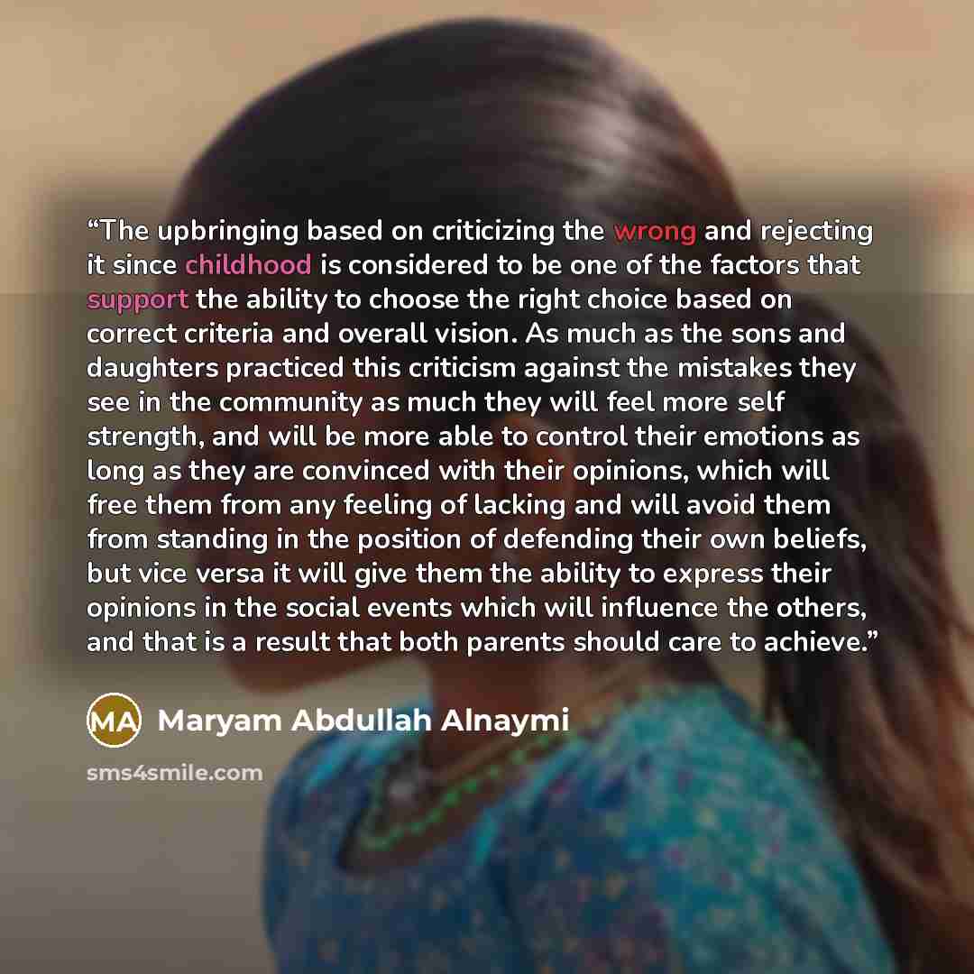“The upbringing based on criticizing the wrong and rejecting it since childhood is considered to be one of the factors that support the ability to choose the right choice based on correct criteria and overall vision. As much as the sons and daughters practiced this criticism against the mistakes…” quote by Maryam Abdullah Alnaymi