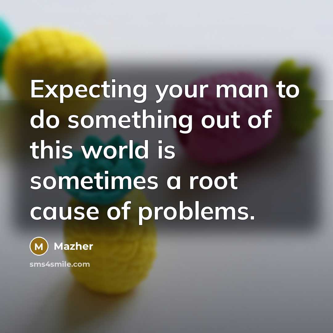 “Expecting your man to do something out of this world is sometimes a root cause of problems.” quote by Mazher
