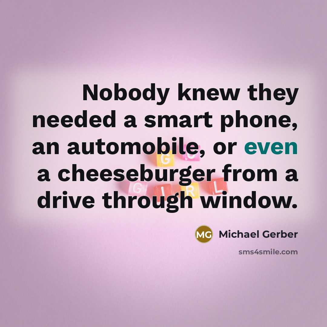 “Nobody knew they needed a smart phone, an automobile, or…” quote by Michael Gerber