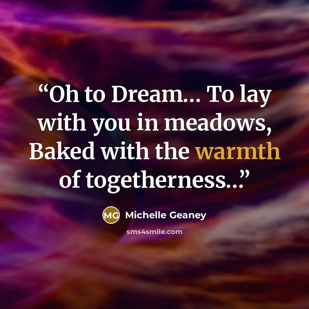 “Oh to Dream… To lay with you in meadows, Baked with the warmth of togetherness…” quote by Michelle Geaney