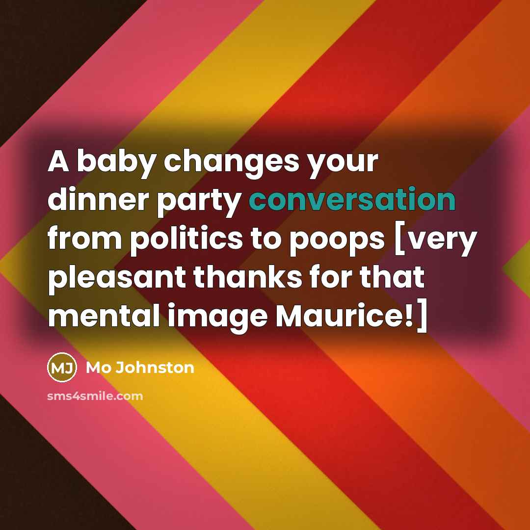 “A baby changes your dinner party conversation from politics to poops [very pleasant thanks for that mental image Maurice!]” quote by Mo Johnston