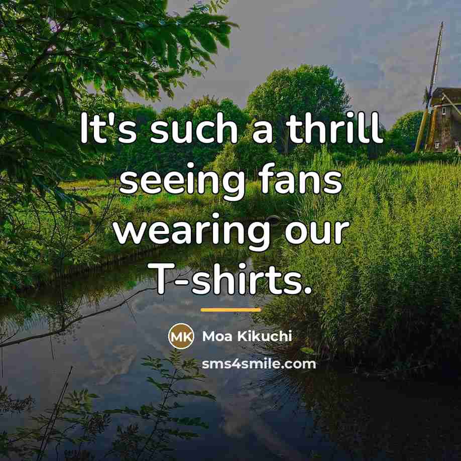 “It's such a thrill seeing fans wearing our T-shirts.…” quote by Moa Kikuchi