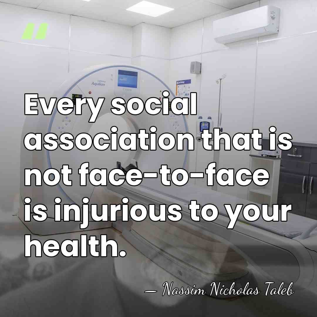 Every social association that is not face-to-face is injurious to your health. - Nassim Nicholas Taleb