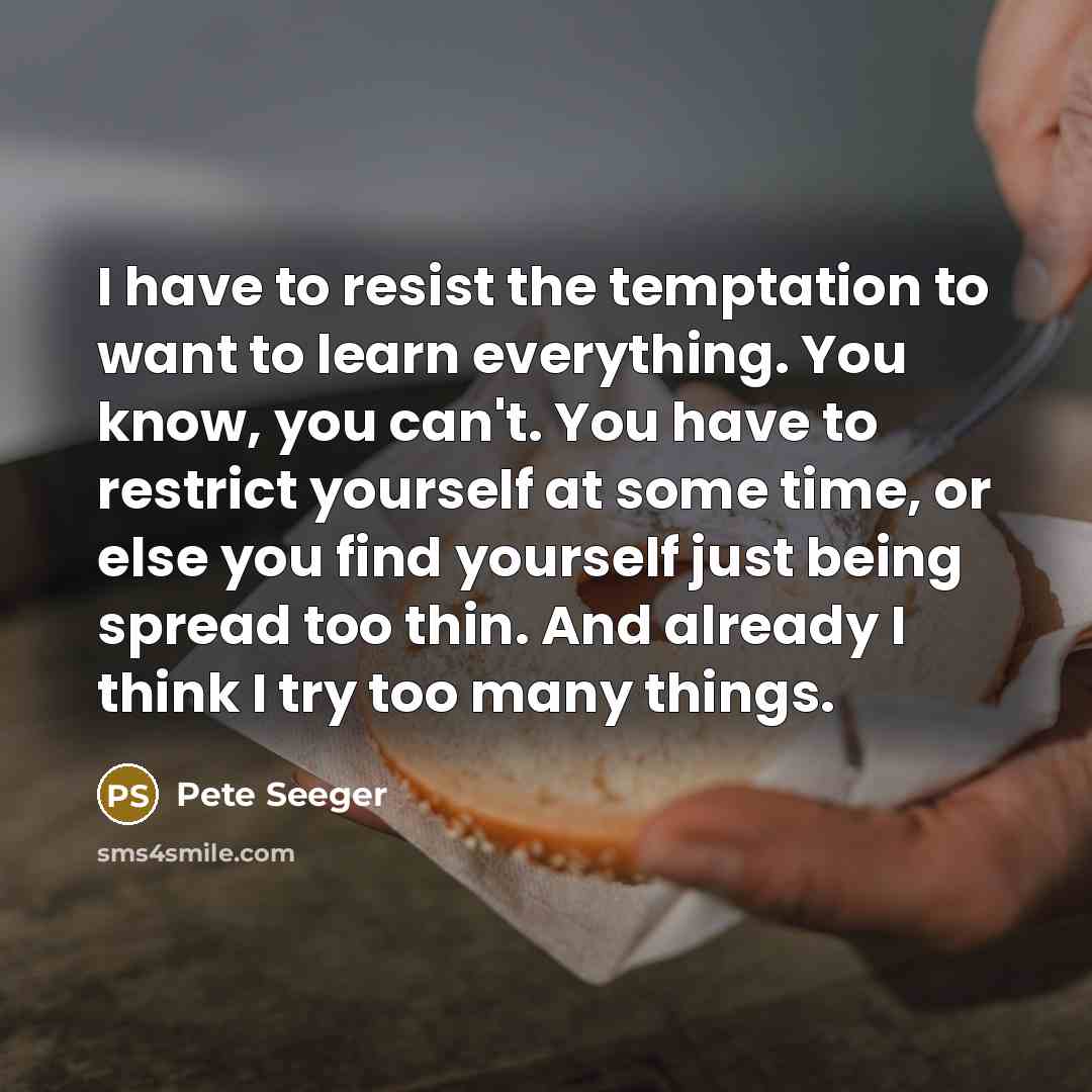 “I have to resist the temptation to want to learn…” quote by Pete Seeger