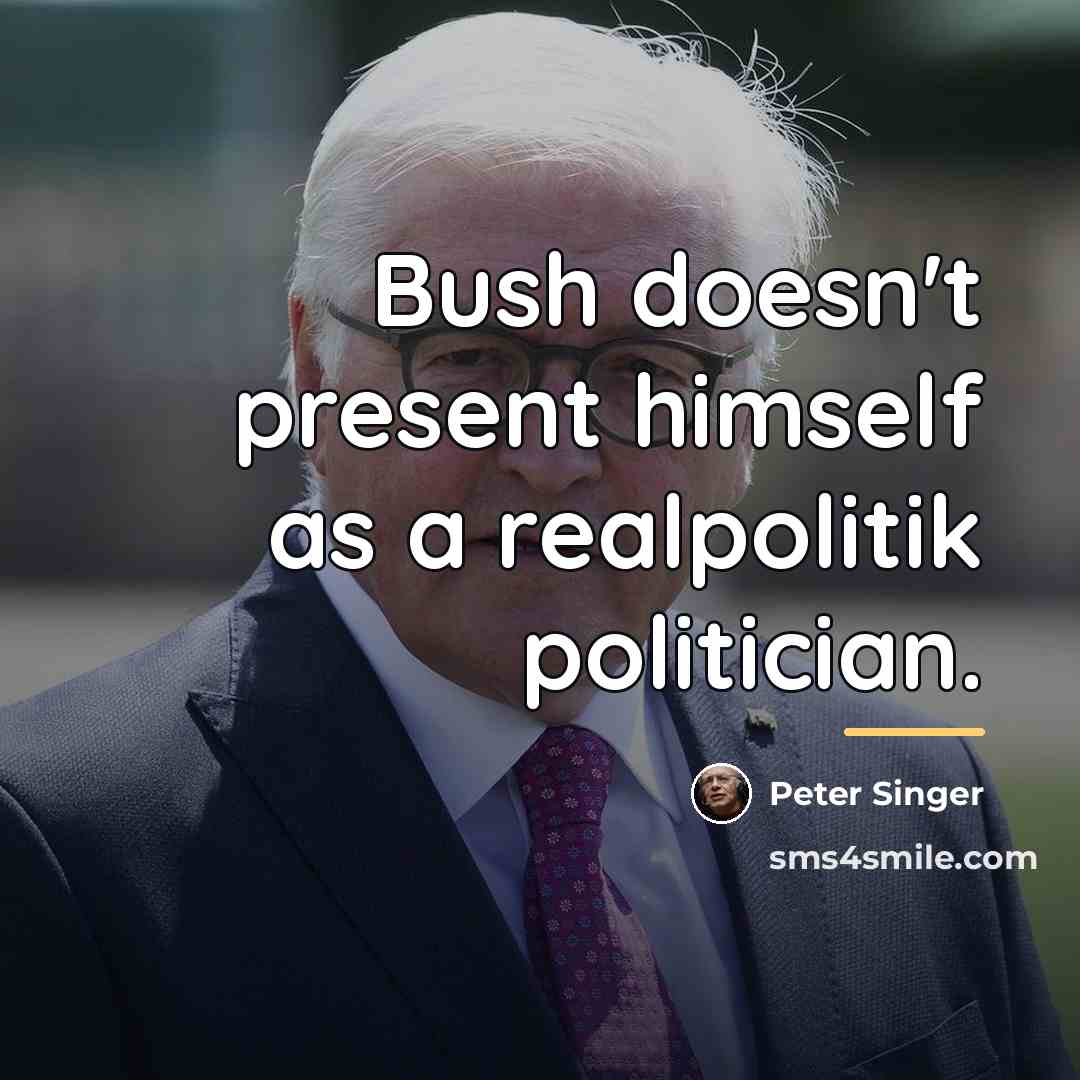 “Bush doesn't present himself as a realpolitik politician.…” quote by Peter Singer