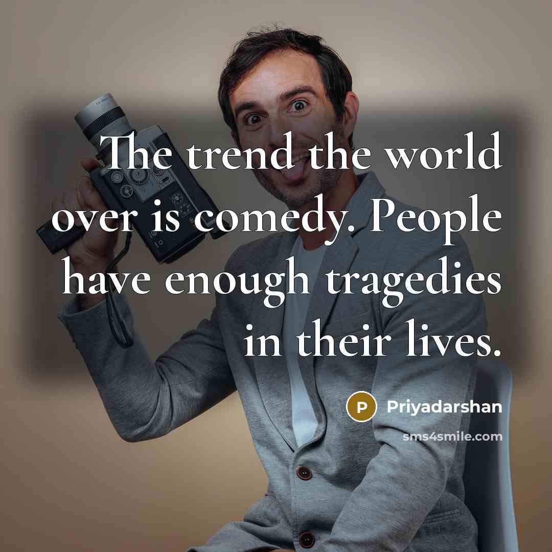 “The trend the world over is comedy. People have enough…” quote by Priyadarshan