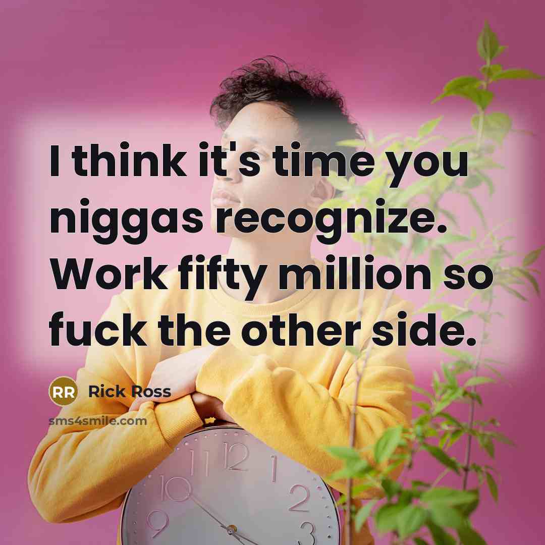 “I think it's time you niggas recognize. Work fifty million…” quote by Rick Ross