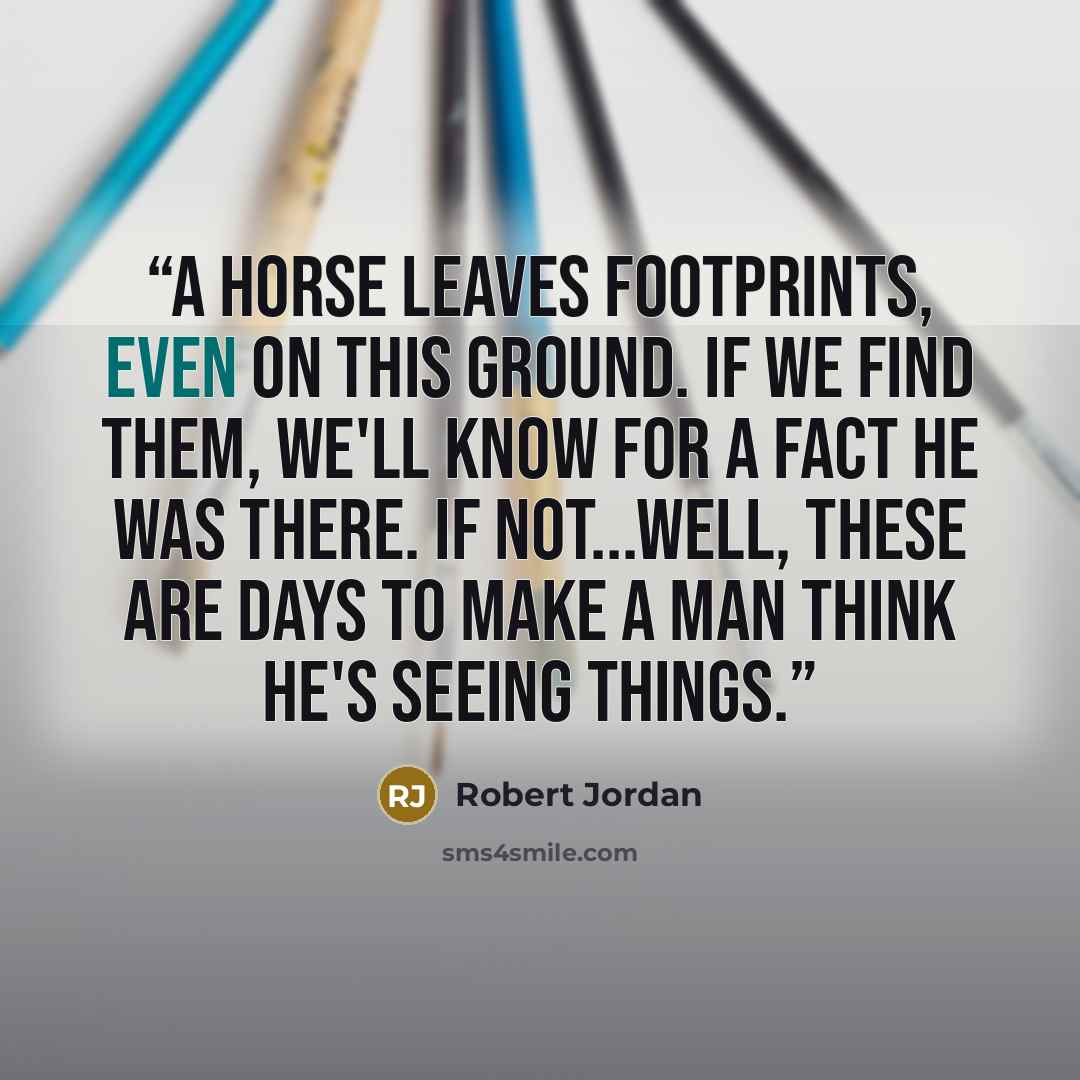 “A horse leaves footprints, even on this ground. If we find them, we'll know for a fact he was there. If not...well, these are days to make a man think he's seeing things.” quote by Robert Jordan