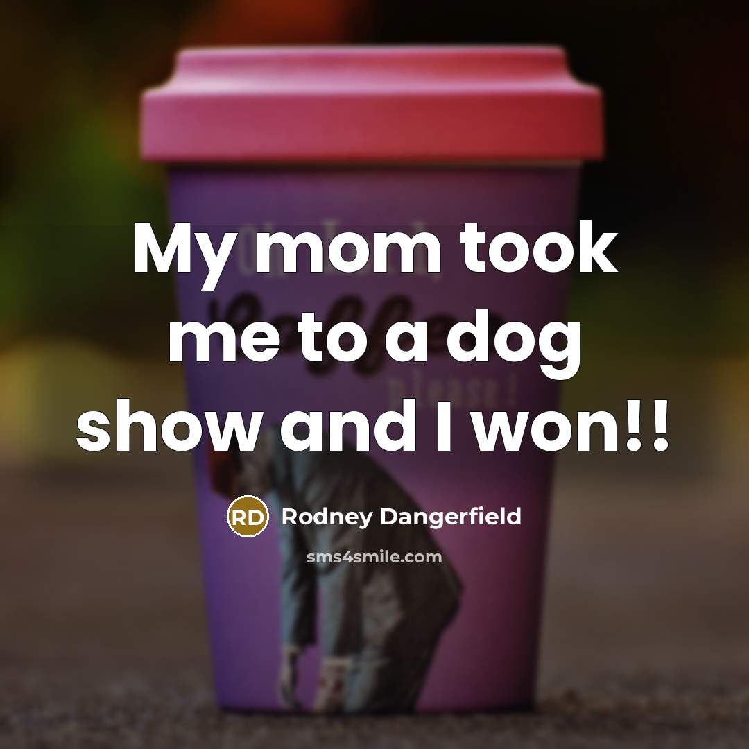 “My mom took me to a dog show and I…” quote by Rodney Dangerfield