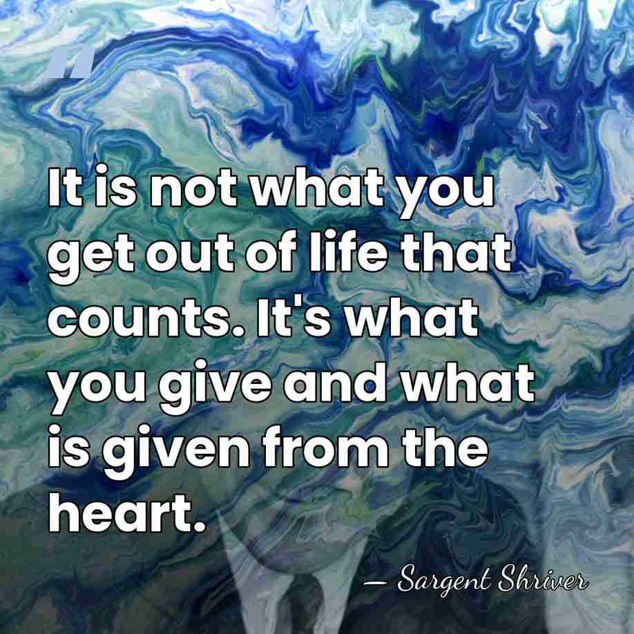 It is not what you get out of life that counts. It's&hellip; - Sargent Shriver