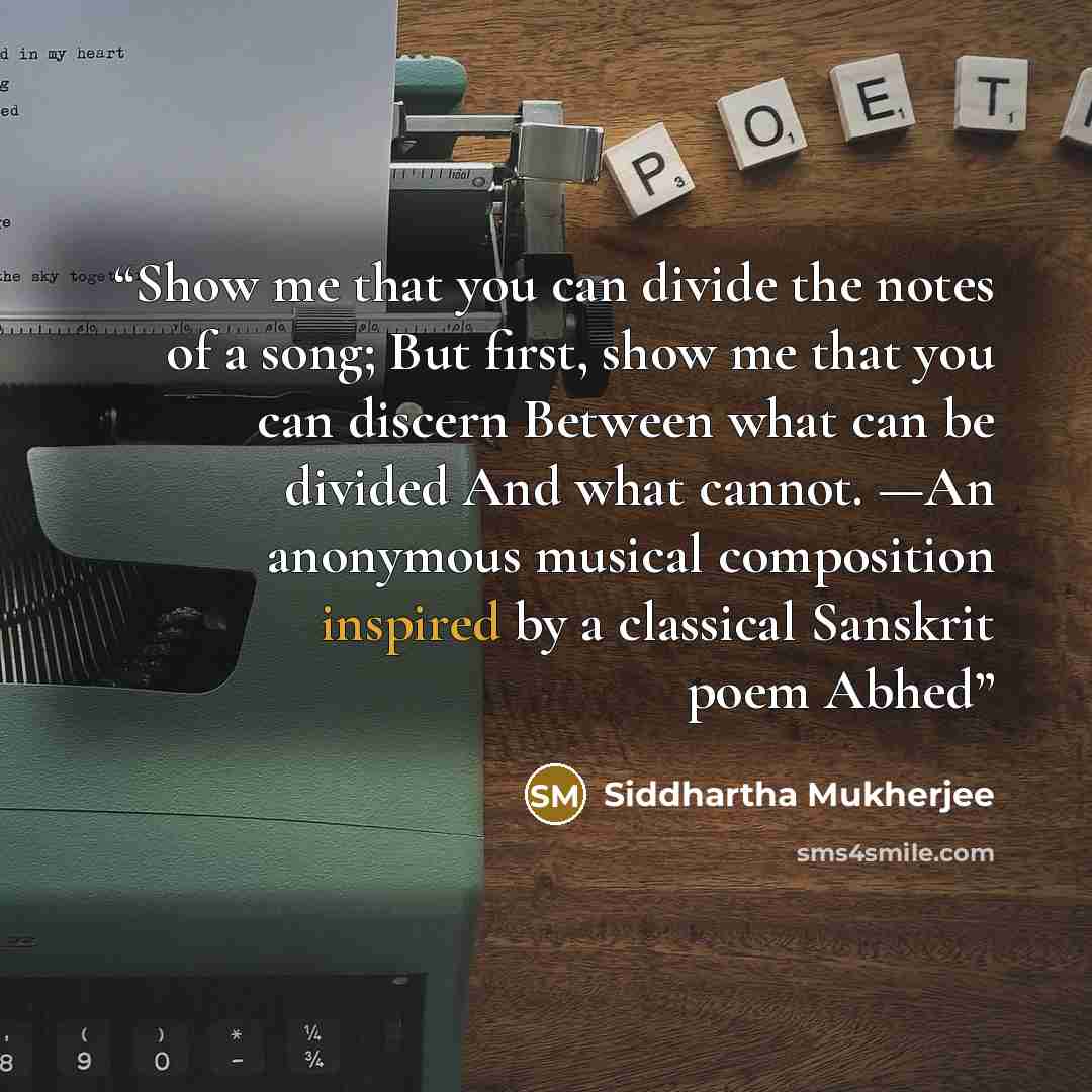 “Show me that you can divide the notes of a song; But first, show me that you can discern Between what can be divided And what cannot. —An anonymous musical composition inspired by a classical Sanskrit poem Abhed” quote by Siddhartha Mukherjee