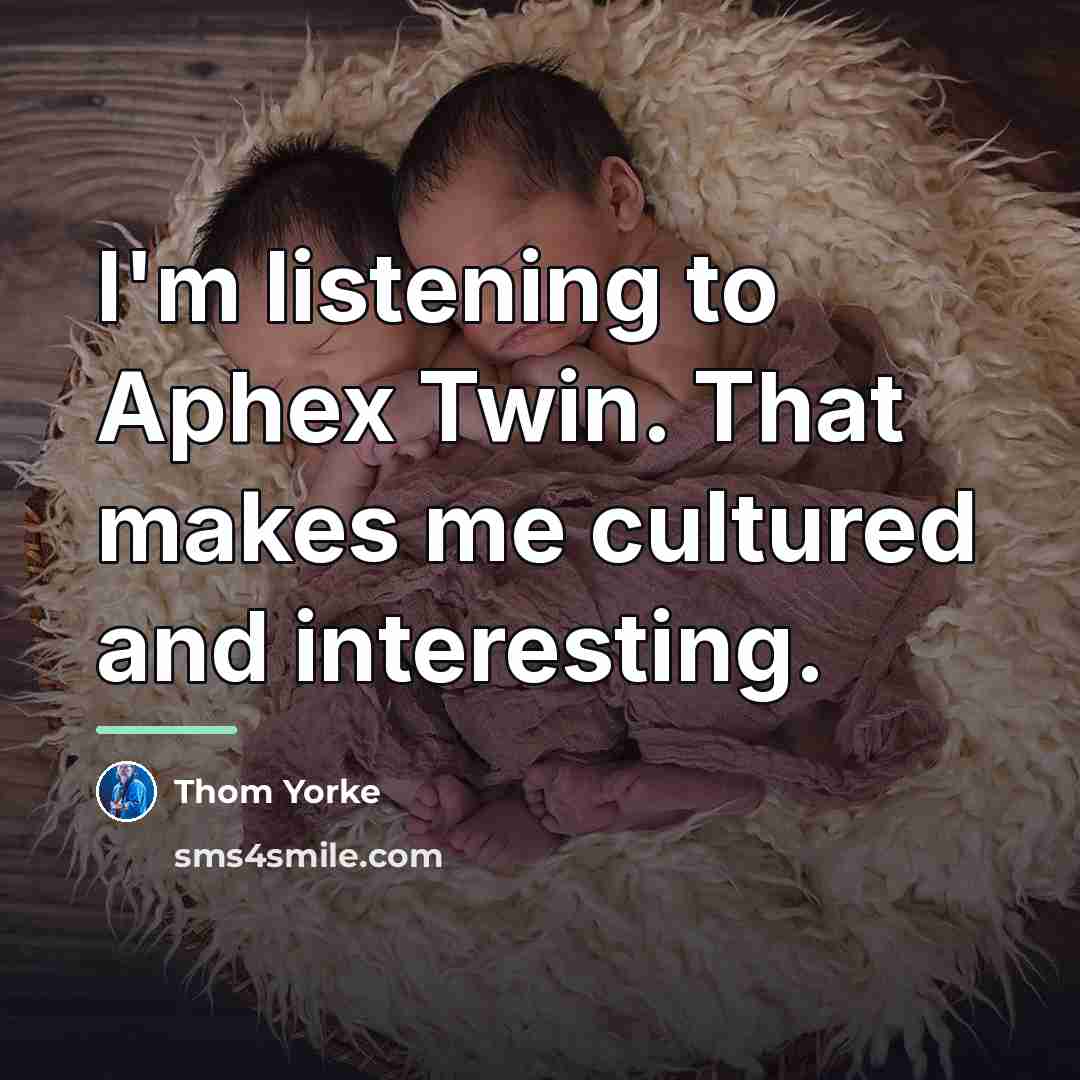 “I'm listening to Aphex Twin. That makes me cultured and…” quote by Thom Yorke