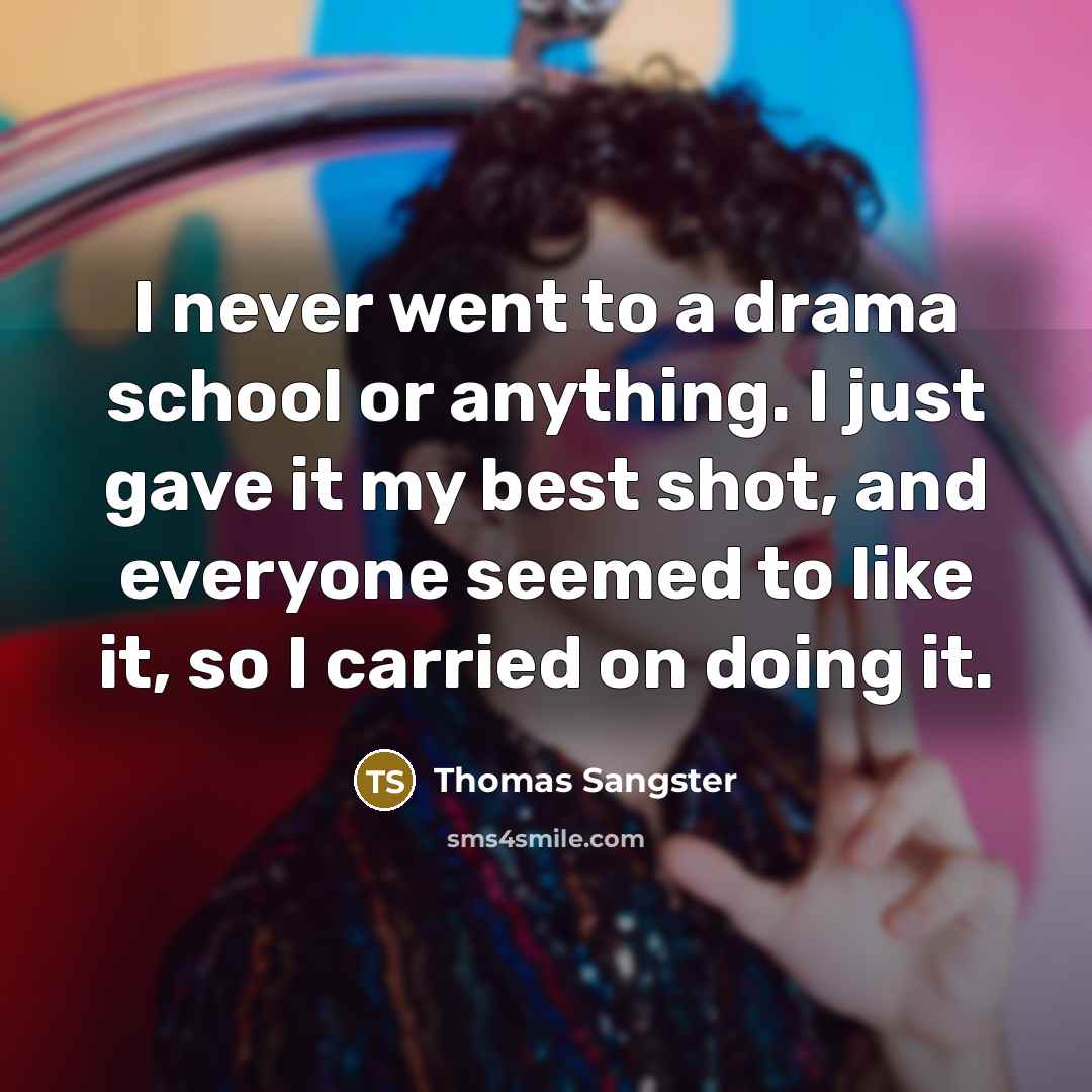 “I never went to a drama school or anything. I just gave it my best shot, and everyone seemed to like it, so I carried on doing it.” quote by Thomas Sangster