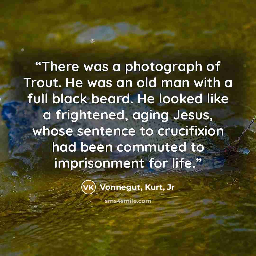 “There was a photograph of Trout. He was an old man with a full black beard. He looked like a frightened, aging Jesus, whose sentence to crucifixion had been commuted to imprisonment for life.” quote by Vonnegut, Kurt, Jr