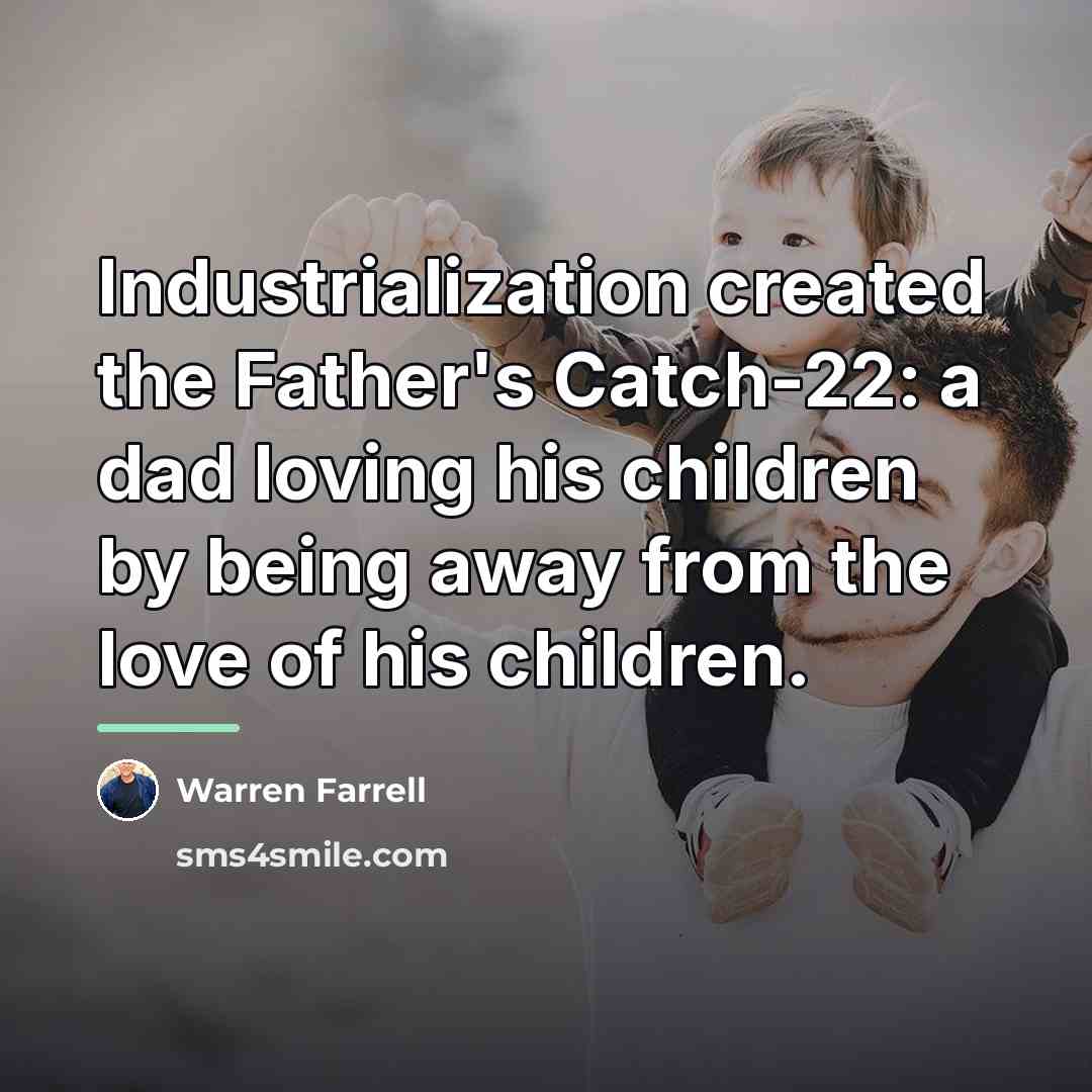 “Industrialization created the Father's Catch-22: a dad loving his children…” quote by Warren Farrell