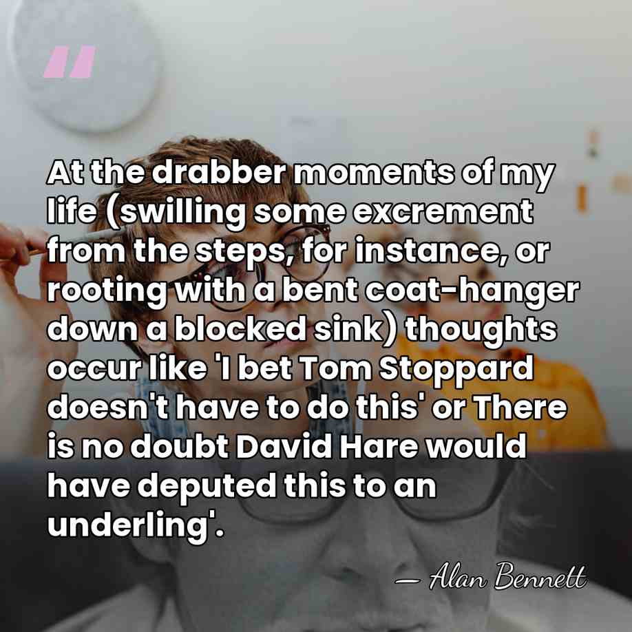 At the drabber moments of my life (swilling some excrement from the&hellip; - Alan Bennett