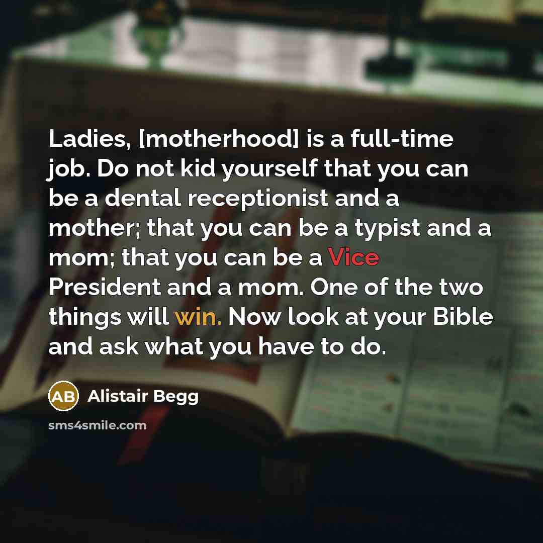 “Ladies, [motherhood] is a full-time job. Do not kid yourself…” quote by Alistair Begg