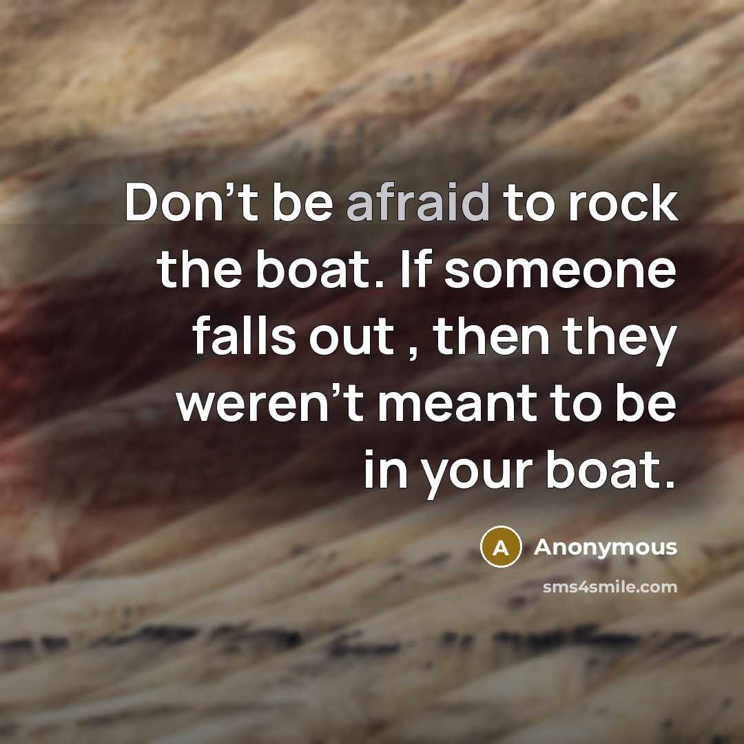 “Don't be afraid to rock the boat. If someone falls out , then they weren't meant to be in your boat.” quote by Anonymous