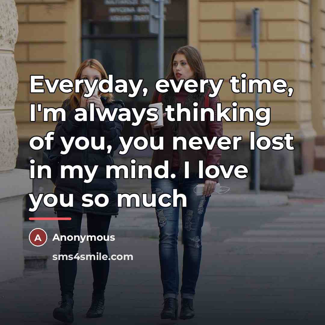 “Everyday, every time, I'm always thinking of you, you never lost in my mind. I love you so much” quote by Anonymous