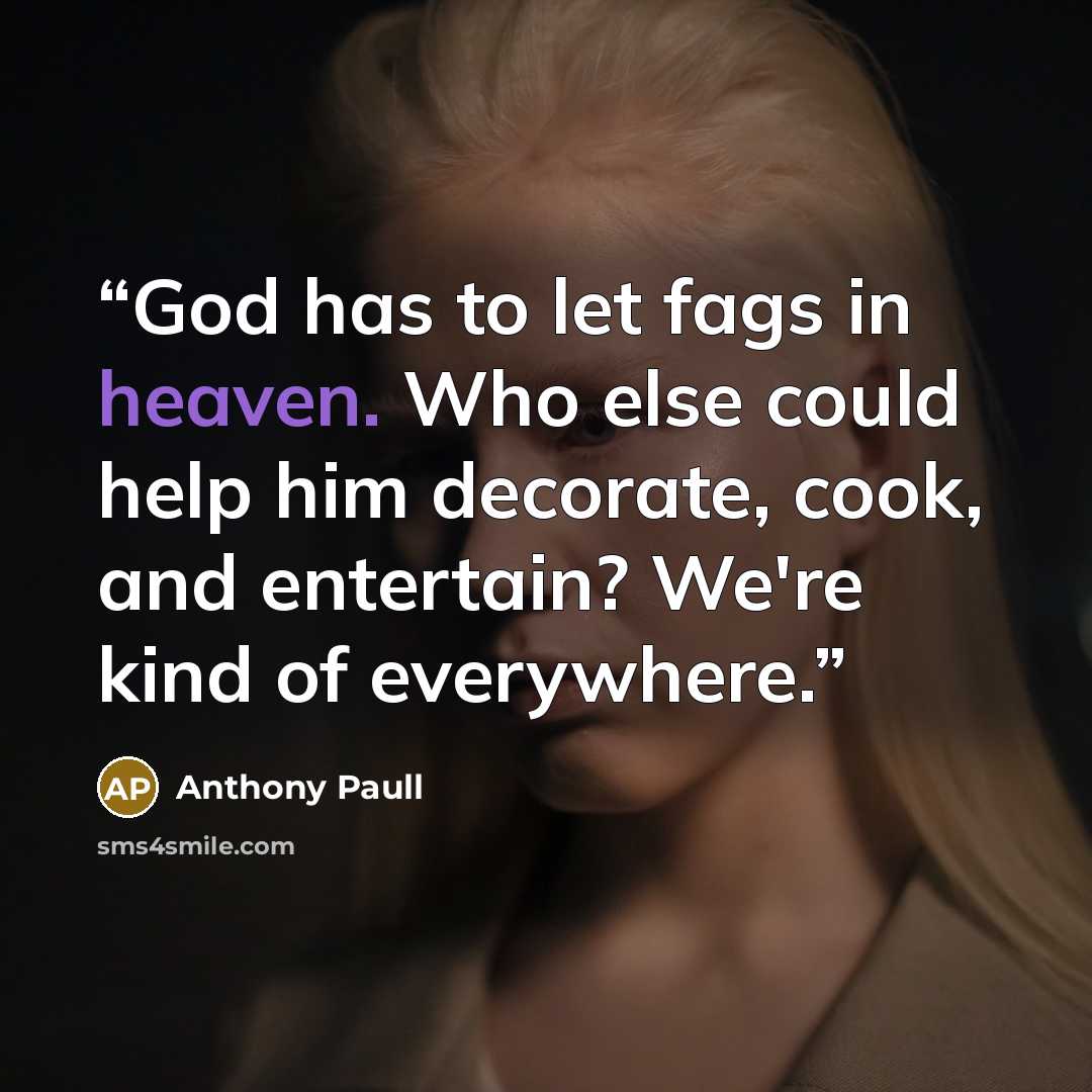 “God has to let fags in heaven. Who else could help him decorate, cook, and entertain? We're kind of everywhere.” quote by Anthony Paull
