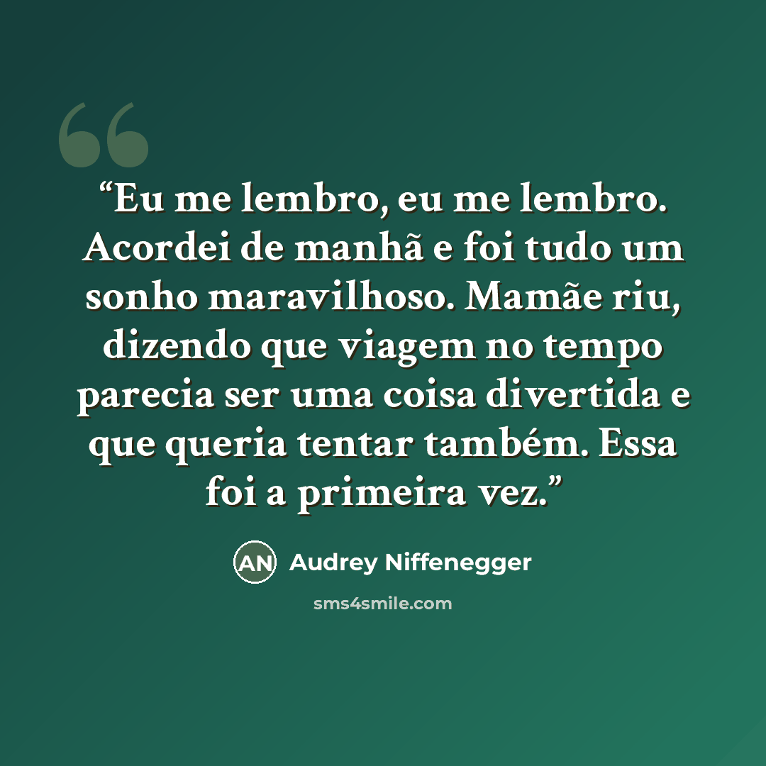 “Eu me lembro, eu me lembro. Acordei de manhã e foi tudo um sonho maravilhoso. Mamãe riu, dizendo que viagem no tempo parecia ser uma coisa divertida e que queria tentar também. Essa foi a primeira vez.” quote by Audrey Niffenegger