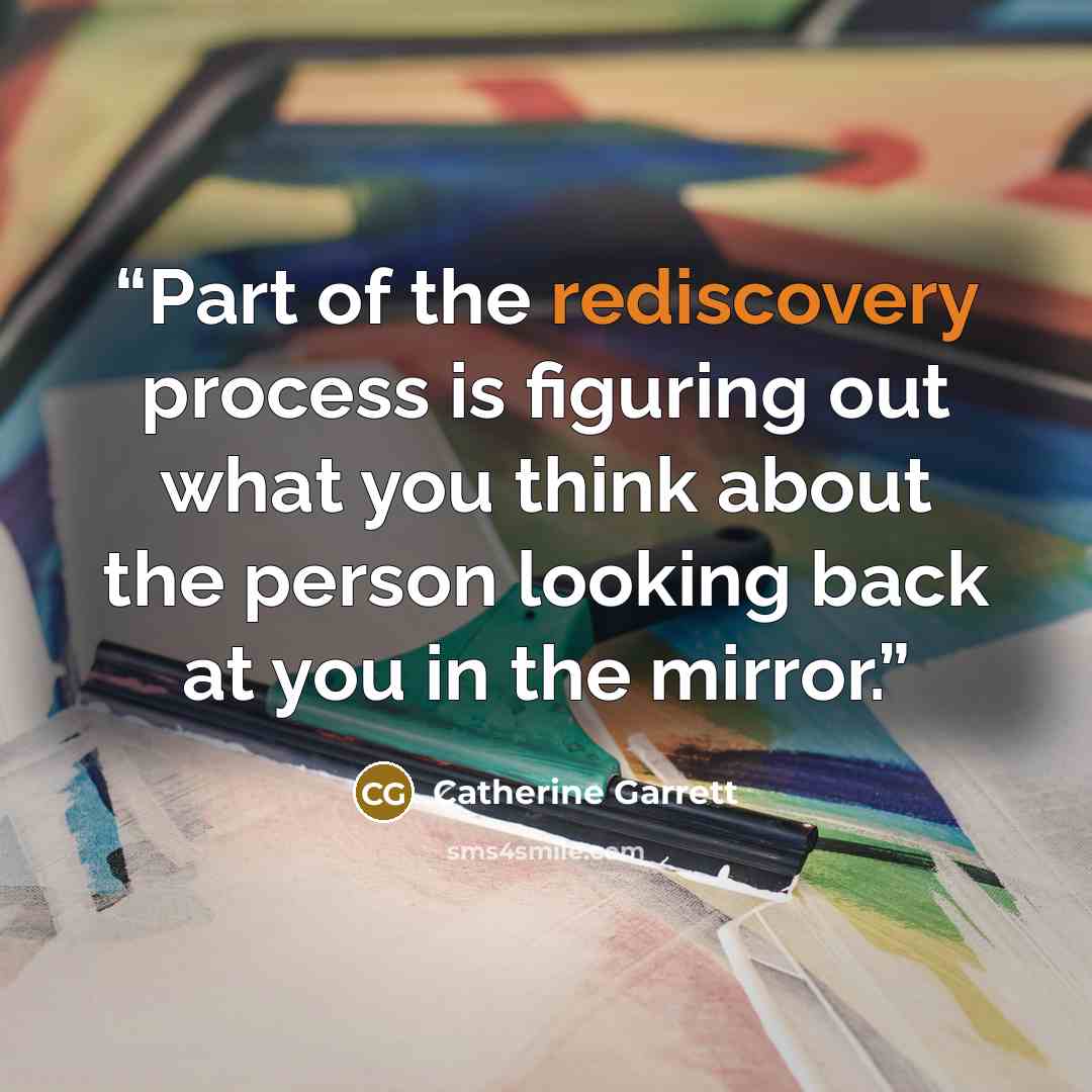 “Part of the rediscovery process is figuring out what you think about the person looking back at you in the mirror.” quote by Catherine Garrett