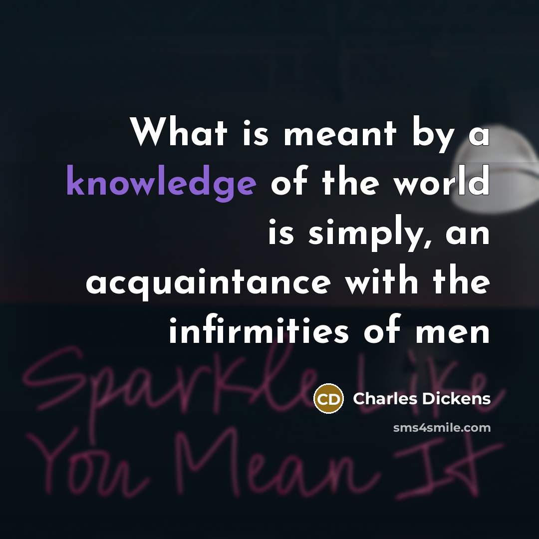 “What is meant by a knowledge of the world is simply, an acquaintance with the infirmities of men” quote by Charles Dickens