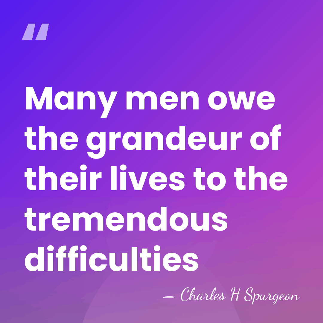 Many men owe the grandeur of their lives to the tremendous difficulties - Charles H Spurgeon
