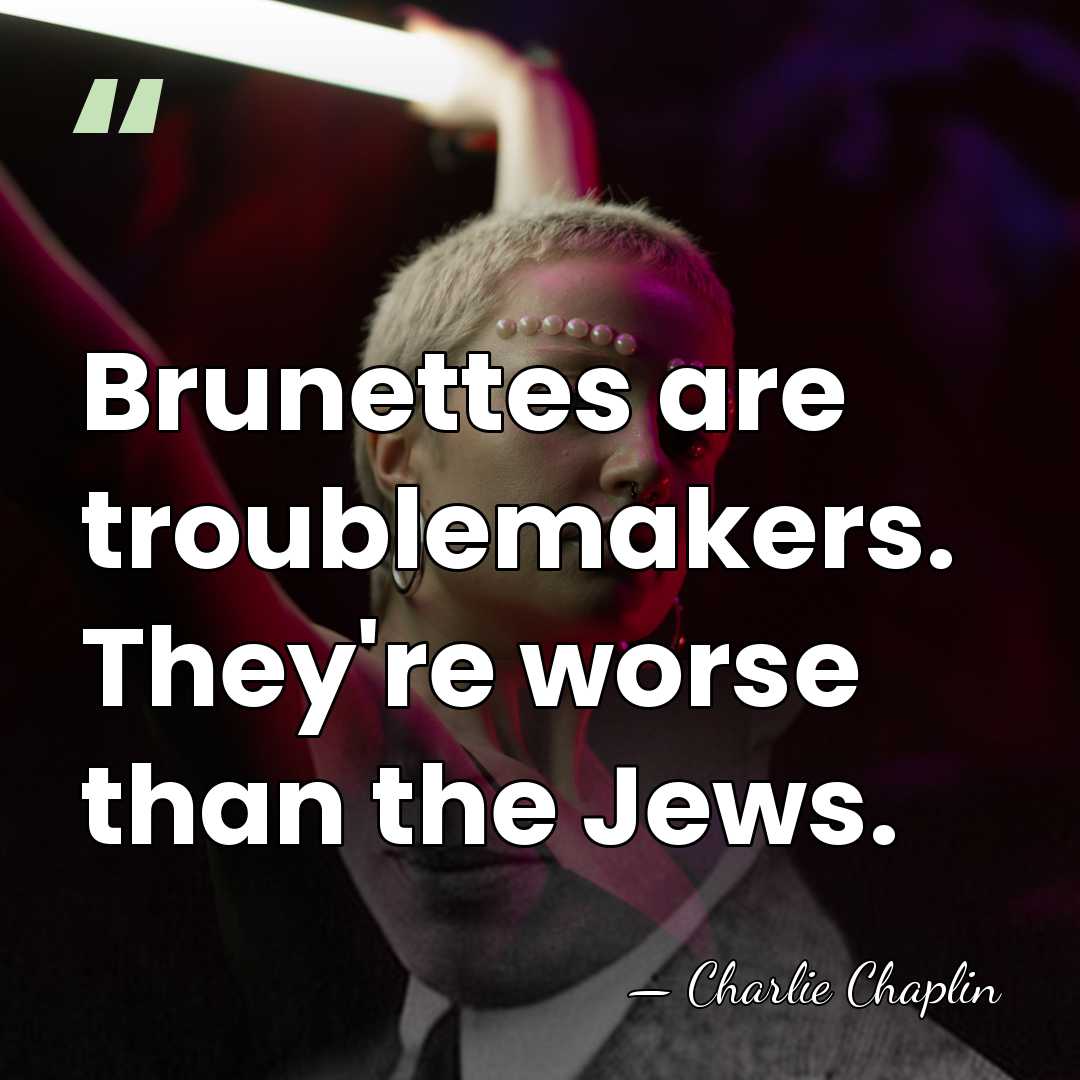 Brunettes are troublemakers. They're worse than the Jews. - Charlie Chaplin