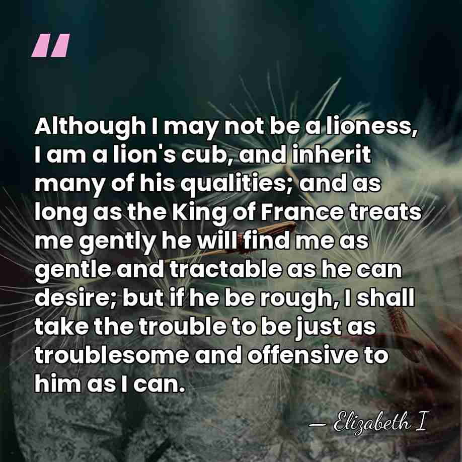 Although I may not be a lioness, I am a lion's cub,&hellip; - Elizabeth I