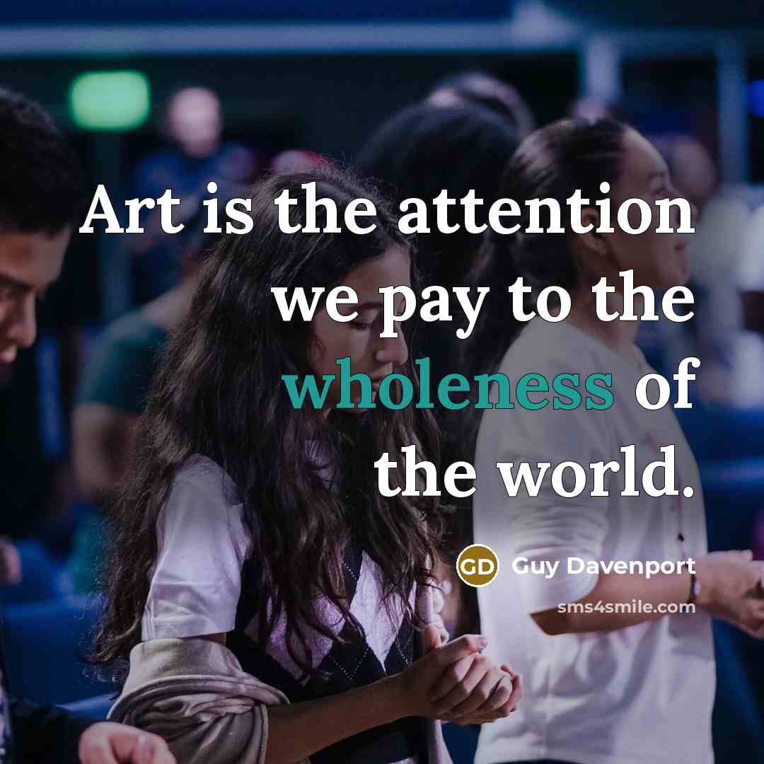 “Art is the attention we pay to the wholeness of…” quote by Guy Davenport