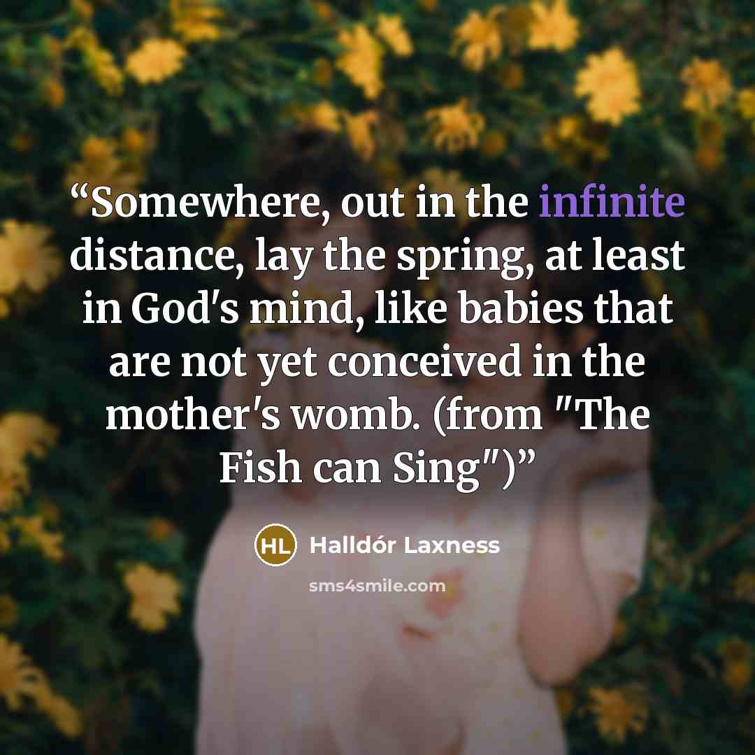 “Somewhere, out in the infinite distance, lay the spring, at least in God's mind, like babies that are not yet conceived in the mother's womb. (from "The Fish can Sing")” quote by Halldór Laxness
