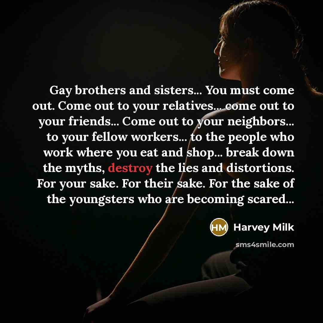 “Gay brothers and sisters... You must come out. Come out…” quote by Harvey Milk