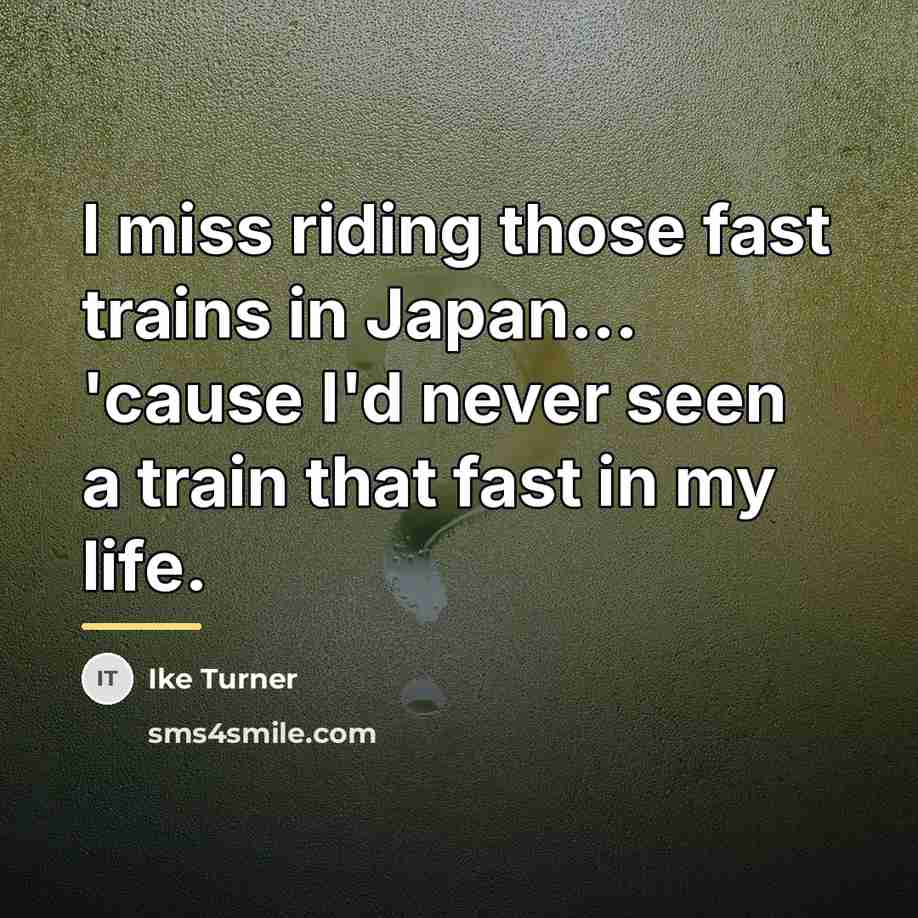 “I miss riding those fast trains in Japan... 'cause I'd…” quote by Ike Turner