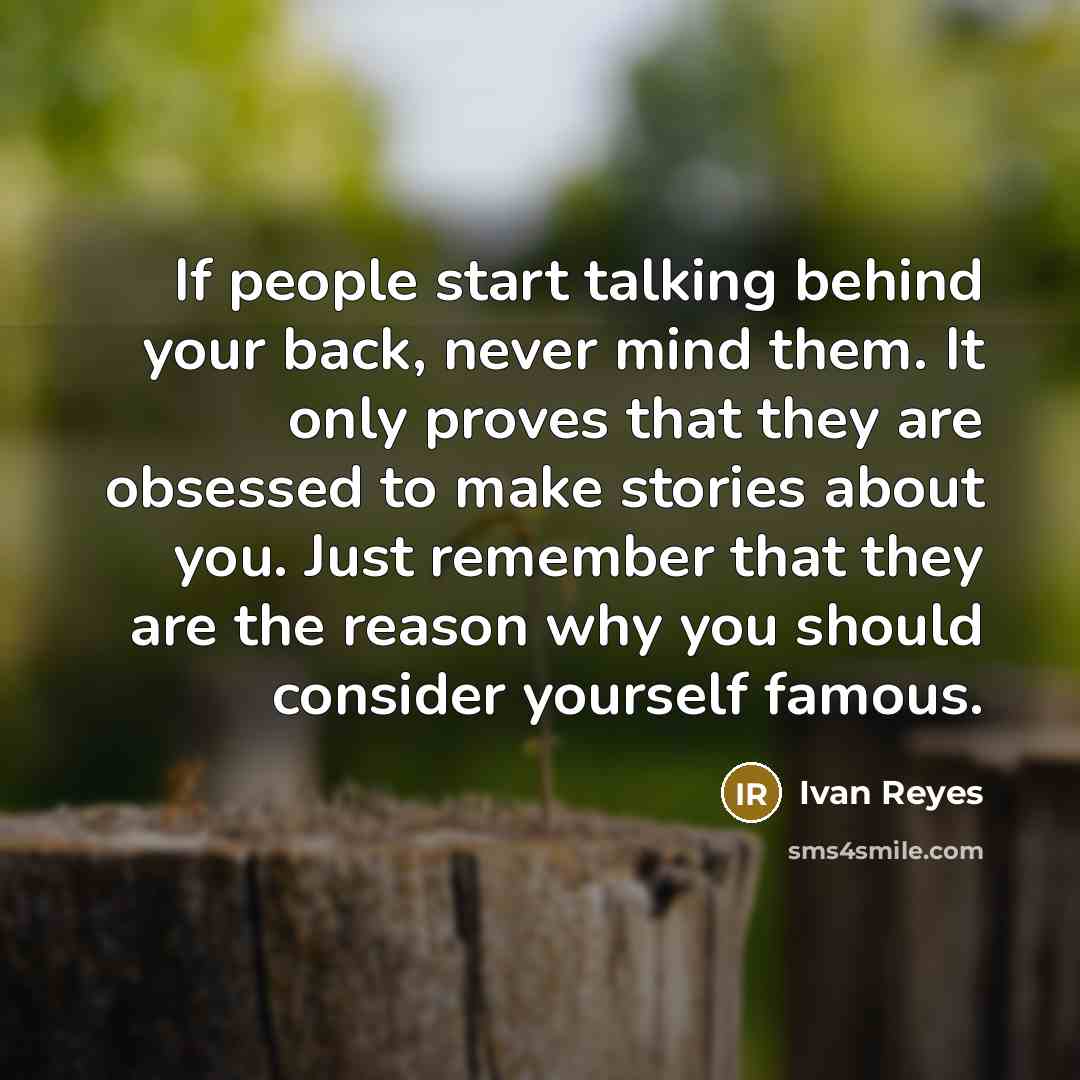 “If people start talking behind your back, never mind them. It only proves that they are obsessed to make stories about you. Just remember that they are the reason why you should consider yourself famous.” quote by Ivan Reyes