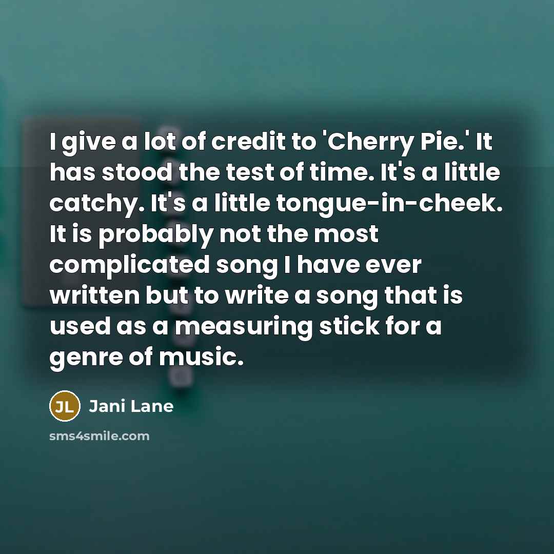 “I give a lot of credit to 'Cherry Pie.' It has stood the test of time. It's a little catchy. It's a little tongue-in-cheek. It is probably not the most complicated song I have ever written but to write a song that is used as a measuring stick for a genre of music.” quote by Jani Lane
