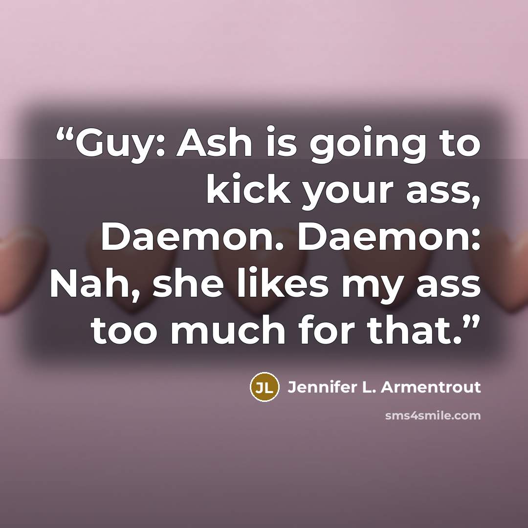“Guy: Ash is going to kick your ass, Daemon. Daemon: Nah, she likes my ass too much for that.” quote by Jennifer L. Armentrout